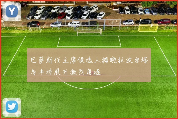 巴萨新任主席候选人揭晓拉波尔塔与丰特展开激烈角逐