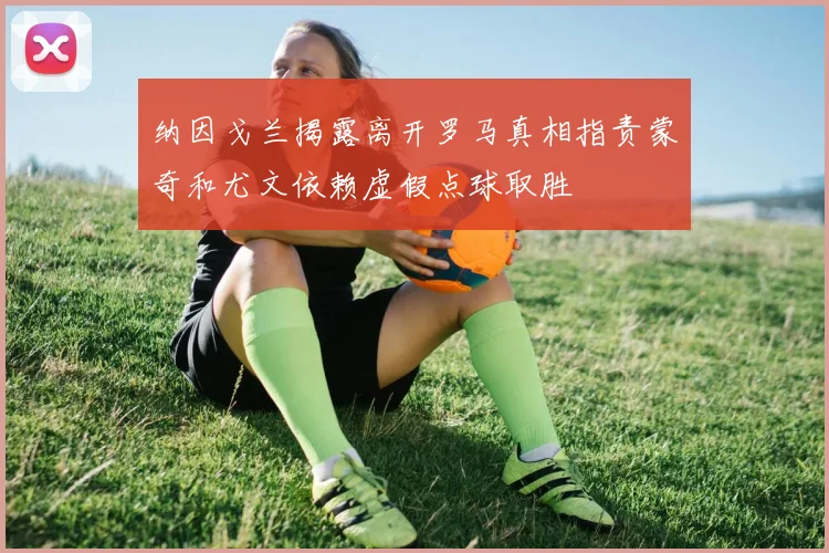 纳因戈兰揭露离开罗马真相指责蒙奇和尤文依赖虚假点球取胜