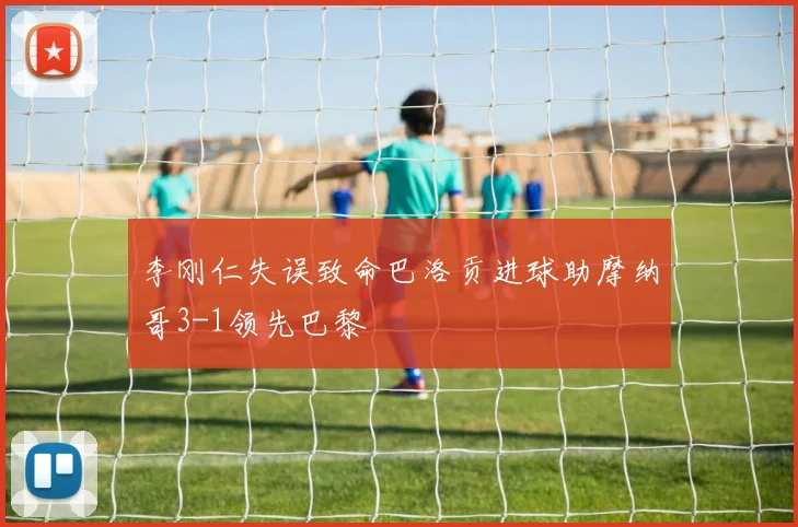 李刚仁失误致命巴洛贡进球助摩纳哥3-1领先巴黎