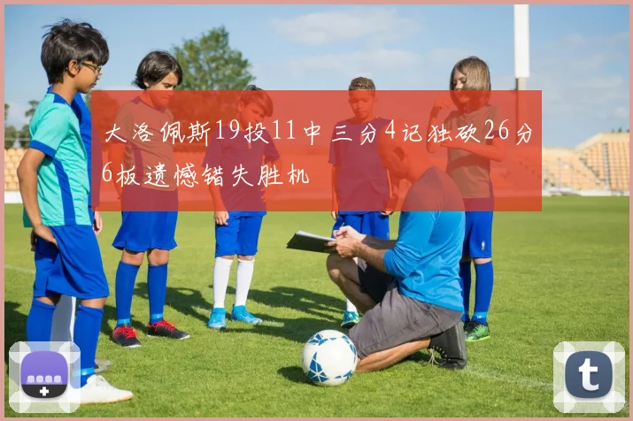 大洛佩斯19投11中三分4记独砍26分6板遗憾错失胜机