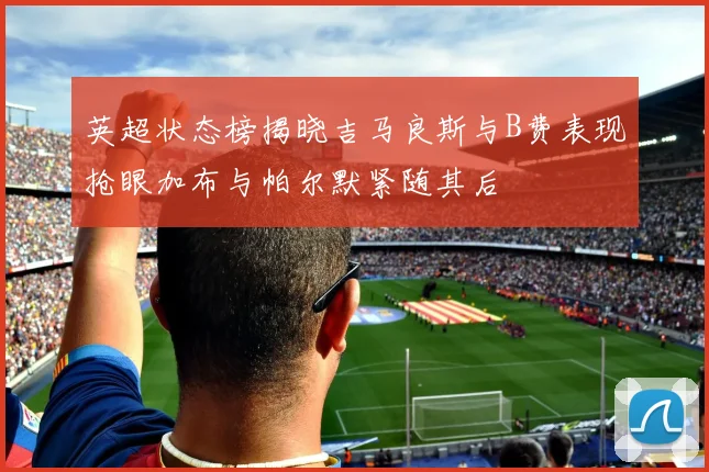英超状态榜揭晓吉马良斯与B费表现抢眼加布与帕尔默紧随其后