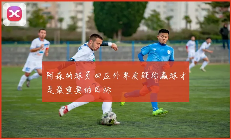 阿森纳球员回应外界质疑称赢球才是最重要的目标