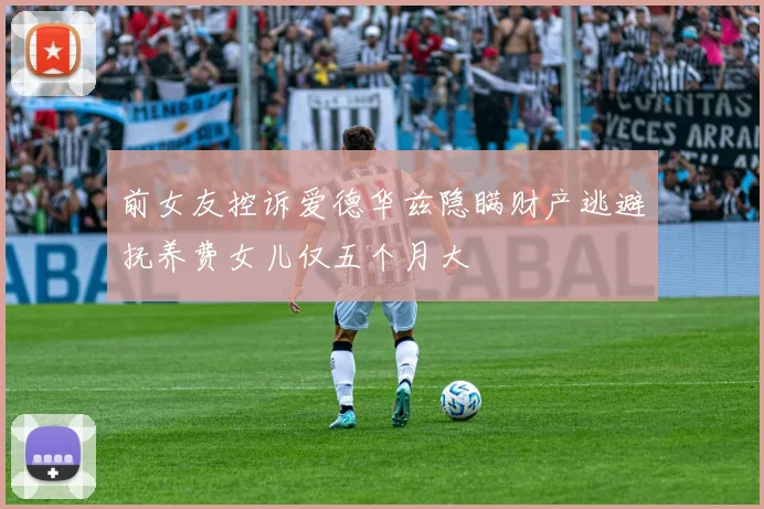 前女友控诉爱德华兹隐瞒财产逃避抚养费女儿仅五个月大