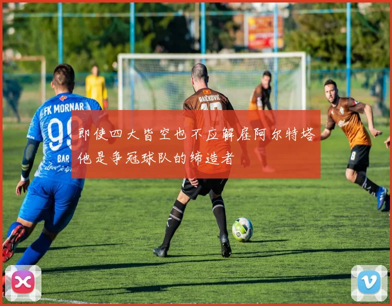 即使四大皆空也不应解雇阿尔特塔他是争冠球队的缔造者
