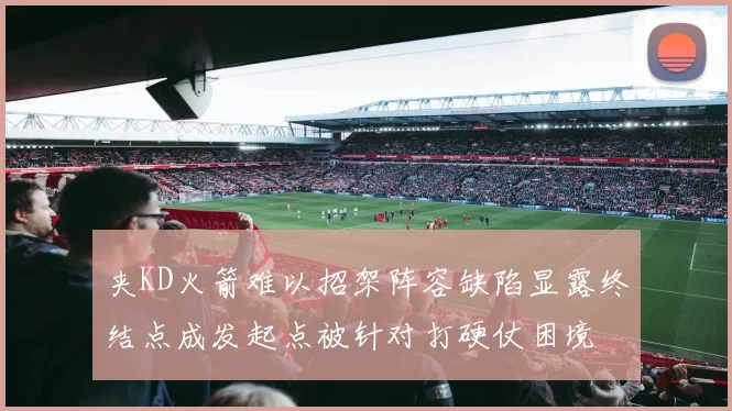 夹KD火箭难以招架阵容缺陷显露终结点成发起点被针对打硬仗困境