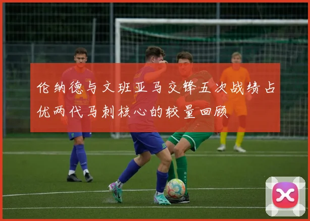 伦纳德与文班亚马交锋五次战绩占优两代马刺核心的较量回顾