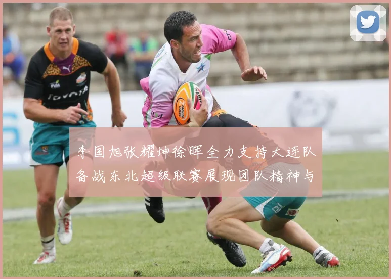 李国旭张耀坤徐晖全力支持大连队备战东北超级联赛展现团队精神与合作力量
