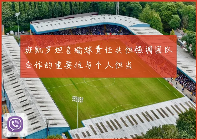 班凯罗坦言输球责任共担强调团队合作的重要性与个人担当