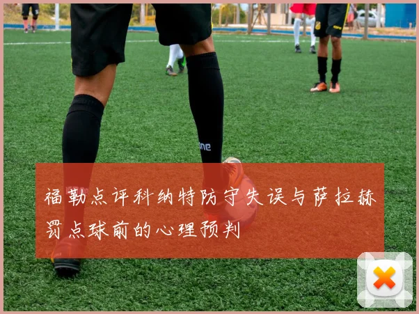 福勒点评科纳特防守失误与萨拉赫罚点球前的心理预判