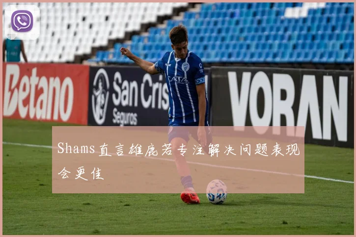 Shams直言雄鹿若专注解决问题表现会更佳