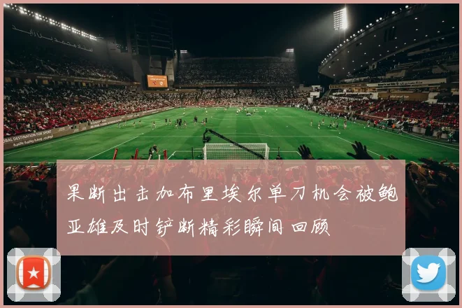 果断出击加布里埃尔单刀机会被鲍亚雄及时铲断精彩瞬间回顾