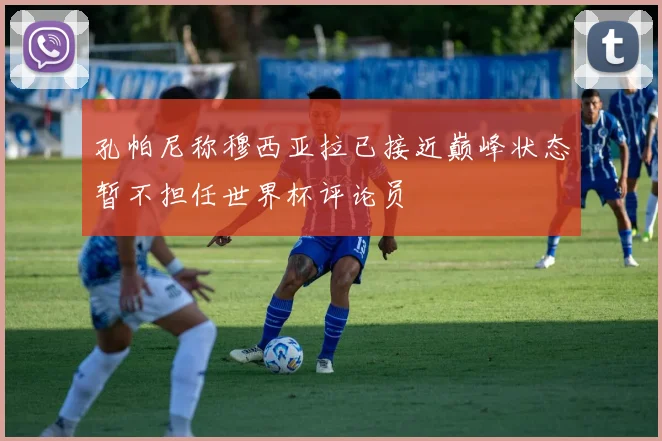 孔帕尼称穆西亚拉已接近巅峰状态暂不担任世界杯评论员