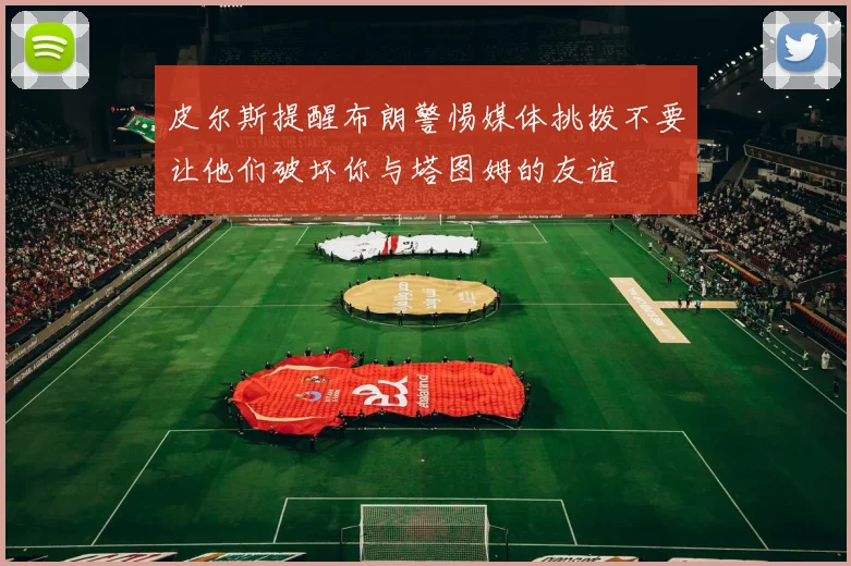 皮尔斯提醒布朗警惕媒体挑拨不要让他们破坏你与塔图姆的友谊