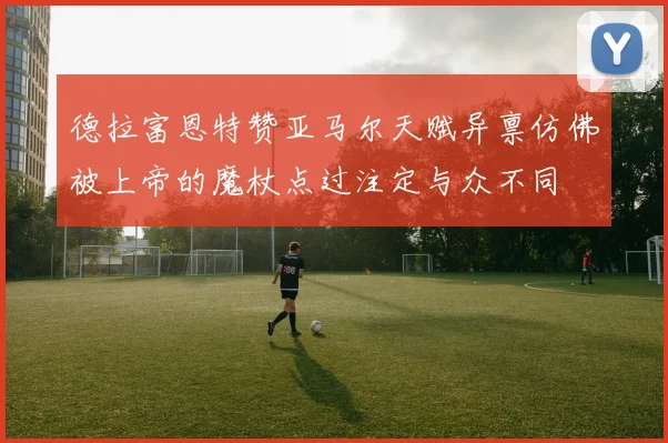 德拉富恩特赞亚马尔天赋异禀仿佛被上帝的魔杖点过注定与众不同
