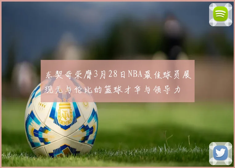 东契奇荣膺3月28日NBA最佳球员展现无与伦比的篮球才华与领导力