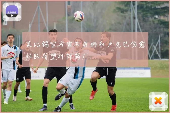 莱比锡官方宣布劳姆和卢克巴伤愈归队有望对阵药厂