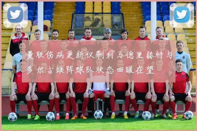 曼联伤病更新仅剩利马德里赫特与多尔古缺阵球队状态回暖在望