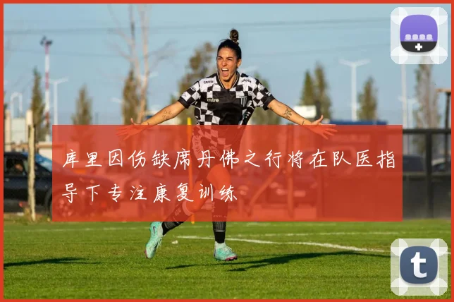 库里因伤缺席丹佛之行将在队医指导下专注康复训练