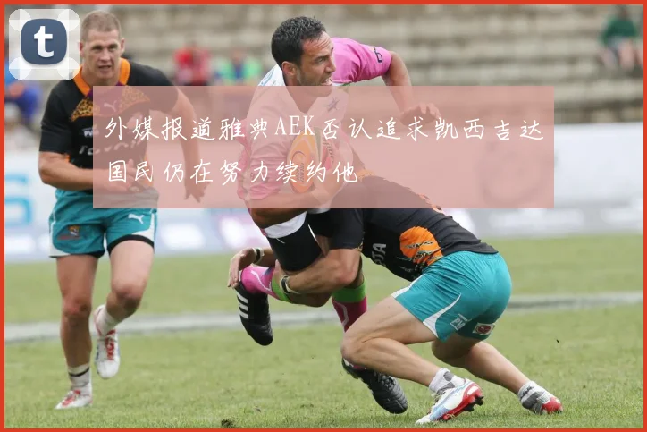 外媒报道雅典AEK否认追求凯西吉达国民仍在努力续约他