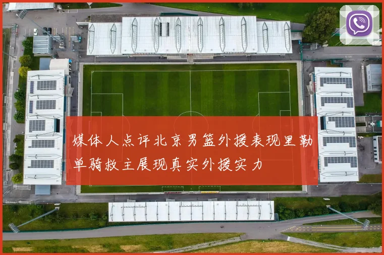 媒体人点评北京男篮外援表现里勒单骑救主展现真实外援实力