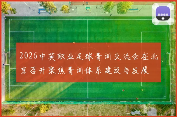 2026中英职业足球青训交流会在北京召开聚焦青训体系建设与发展
