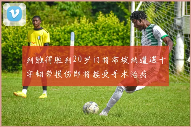 利雅得胜利20岁门将布埃纳遭遇十字韧带损伤即将接受手术治疗