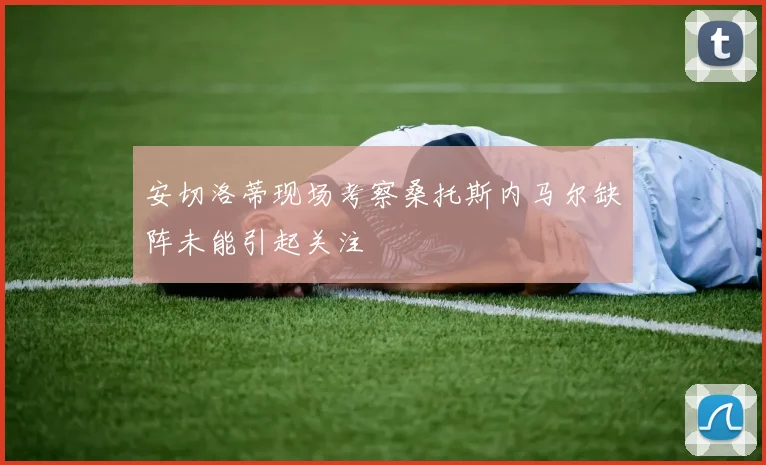 安切洛蒂现场考察桑托斯内马尔缺阵未能引起关注