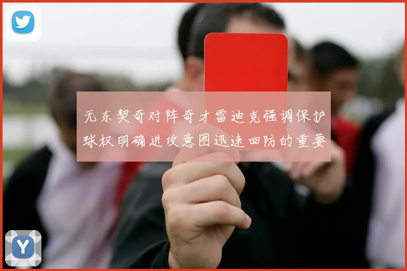 无东契奇对阵奇才雷迪克强调保护球权明确进攻意图迅速回防的重要性