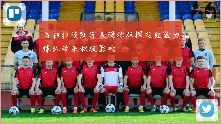 马祖拉谈防守表现称双探花经验为球队带来积极影响