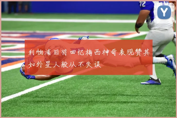 利物浦旧将回忆梅西神奇表现赞其如外星人般从不失误
