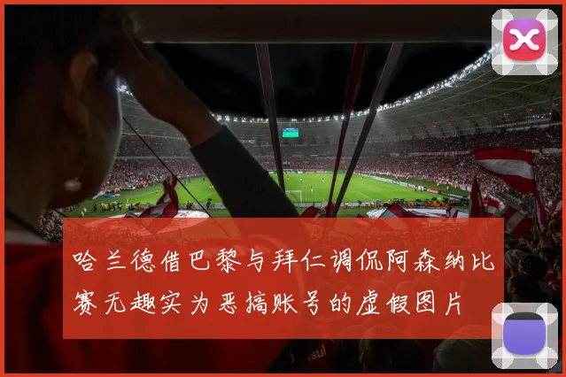 哈兰德借巴黎与拜仁调侃阿森纳比赛无趣实为恶搞账号的虚假图片